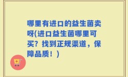 哪里有进口的益生菌卖呀(进口益生菌哪里可买？找到正规渠道，保障品质！)