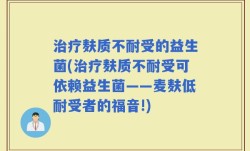 治疗麸质不耐受的益生菌(治疗麸质不耐受可依赖益生菌——麦麸低耐受者的福音!)
