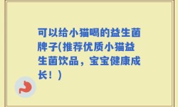 可以给小猫喝的益生菌牌子(推荐优质小猫益生菌饮品，宝宝健康成长！)