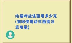 给猫咪益生菌用多少克(猫咪使用益生菌需注意用量)