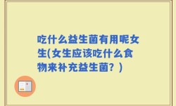 吃什么益生菌有用呢女生(女生应该吃什么食物来补充益生菌？)