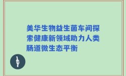 美华生物益生菌车间探索健康新领域助力人类肠道微生态平衡