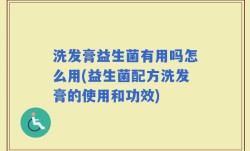 洗发膏益生菌有用吗怎么用(益生菌配方洗发膏的使用和功效)