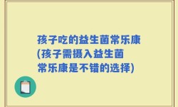 孩子吃的益生菌常乐康(孩子需摄入益生菌 常乐康是不错的选择)