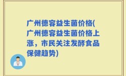 广州德容益生菌价格(广州德容益生菌价格上涨，市民关注发酵食品保健趋势)