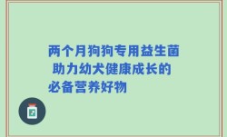 两个月狗狗专用益生菌 助力幼犬健康成长的必备营养好物