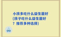 小孩多吃什么益生菌好(孩子吃什么益生菌好？推荐多种选择)