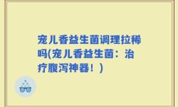 宠儿香益生菌调理拉稀吗(宠儿香益生菌：治疗腹泻神器！)