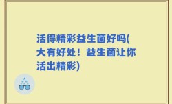 活得精彩益生菌好吗(大有好处！益生菌让你活出精彩)