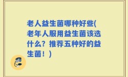 老人益生菌哪种好些(老年人服用益生菌该选什么？推荐五种好的益生菌！)