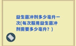 益生菌冲剂多少毫升一次(每次服用益生菌冲剂需要多少毫升？)