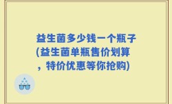 益生菌多少钱一个瓶子(益生菌单瓶售价划算，特价优惠等你抢购)