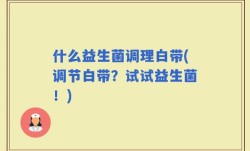 什么益生菌调理白带(调节白带？试试益生菌！)