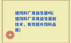 猪饲料厂用益生菌吗(猪饲料厂采用益生菌新技术，有效提升饲料品质)