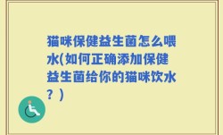 猫咪保健益生菌怎么喂水(如何正确添加保健益生菌给你的猫咪饮水？)