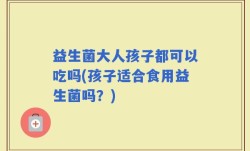 益生菌大人孩子都可以吃吗(孩子适合食用益生菌吗？)