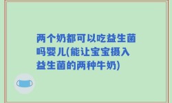 两个奶都可以吃益生菌吗婴儿(能让宝宝摄入益生菌的两种牛奶)