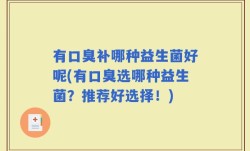 有口臭补哪种益生菌好呢(有口臭选哪种益生菌？推荐好选择！)