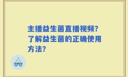 主播益生菌直播视频？了解益生菌的正确使用方法？