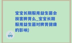 宝宝长期服用益生菌会损害脾胃么_宝宝长期服用益生菌对脾胃健康的影响)