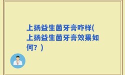 上扬益生菌牙膏咋样(上扬益生菌牙膏效果如何？)