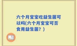 六个月宝宝吃益生菌可以吗(六个月宝宝可否食用益生菌？)