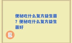 便秘吃什么复方益生菌？便秘吃什么复方益生菌好