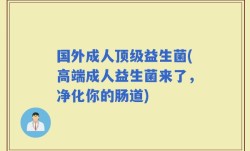 国外成人顶级益生菌(高端成人益生菌来了，净化你的肠道)