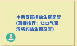 小杨哥直播益生菌牙膏(直播推荐：让口气更清新的益生菌牙膏)