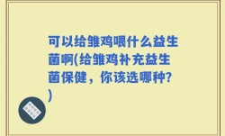 可以给雏鸡喂什么益生菌啊(给雏鸡补充益生菌保健，你该选哪种？)