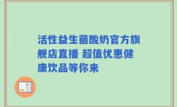 活性益生菌酸奶官方旗舰店直播 超值优惠健康饮品等你来