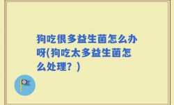 狗吃很多益生菌怎么办呀(狗吃太多益生菌怎么处理？)