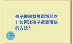 孩子便秘益生菌饭前吃？如何让孩子远离便秘的方法？