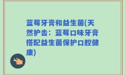 蓝莓牙膏和益生菌(天然护齿：蓝莓口味牙膏搭配益生菌保护口腔健康)