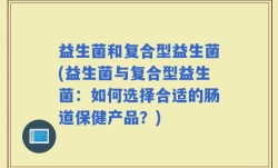 益生菌和复合型益生菌(益生菌与复合型益生菌：如何选择合适的肠道保健产品？)