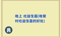晚上 吃益生菌(晚餐时吃益生菌的好处)