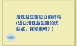 活性益生菌进口的好吗(进口活性益生菌的优缺点，你知道吗？)