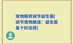 宠物肠胃调节益生菌(调节宠物肠道：益生菌是个好选择)