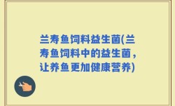 兰寿鱼饲料益生菌(兰寿鱼饲料中的益生菌，让养鱼更加健康营养)