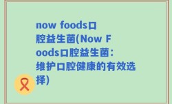now foods口腔益生菌(Now Foods口腔益生菌：维护口腔健康的有效选择)