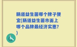 肠道益生菌哪个牌子便宜(肠道益生菌市面上哪个品牌最经济实惠？)