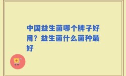 中国益生菌哪个牌子好用？益生菌什么菌种最好
