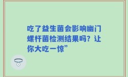 吃了益生菌会影响幽门螺杆菌检测结果吗？让你大吃一惊”