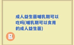 成人益生菌哺乳期可以吃吗(哺乳期可以食用的成人益生菌)
