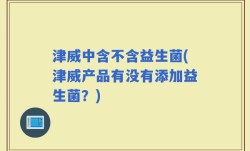 津威中含不含益生菌(津威产品有没有添加益生菌？)