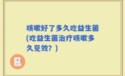 咳嗽好了多久吃益生菌(吃益生菌治疗咳嗽多久见效？)