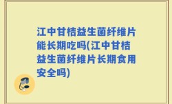 江中甘桔益生菌纤维片能长期吃吗(江中甘桔益生菌纤维片长期食用安全吗)