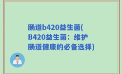 肠道b420益生菌(B420益生菌：维护肠道健康的必备选择)