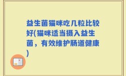 益生菌猫咪吃几粒比较好(猫咪适当摄入益生菌，有效维护肠道健康)