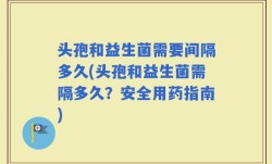 头孢和益生菌需要间隔多久(头孢和益生菌需隔多久？安全用药指南)